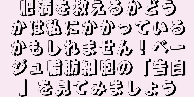 肥満を救えるかどうかは私にかかっているかもしれません！ベージュ脂肪細胞の「告白」を見てみましょう