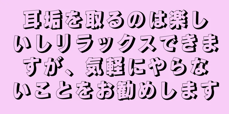 耳垢を取るのは楽しいしリラックスできますが、気軽にやらないことをお勧めします