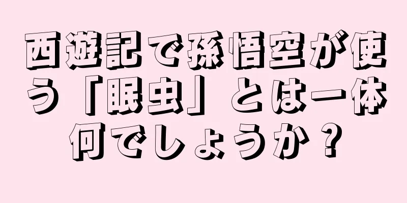 西遊記で孫悟空が使う「眠虫」とは一体何でしょうか？