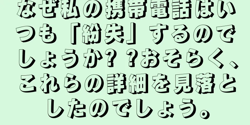 なぜ私の携帯電話はいつも「紛失」するのでしょうか? ?おそらく、これらの詳細を見落としたのでしょう。