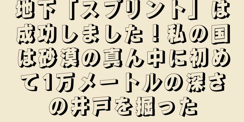 地下「スプリント」は成功しました！私の国は砂漠の真ん中に初めて1万メートルの深さの井戸を掘った