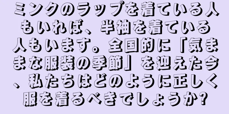 ミンクのラップを着ている人もいれば、半袖を着ている人もいます。全国的に「気ままな服装の季節」を迎えた今、私たちはどのように正しく服を着るべきでしょうか?