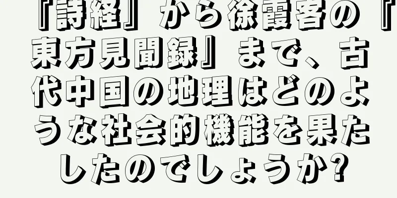 『詩経』から徐霞客の『東方見聞録』まで、古代中国の地理はどのような社会的機能を果たしたのでしょうか?