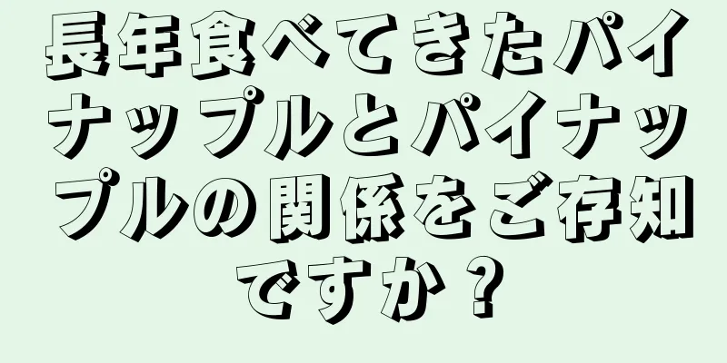 長年食べてきたパイナップルとパイナップルの関係をご存知ですか？