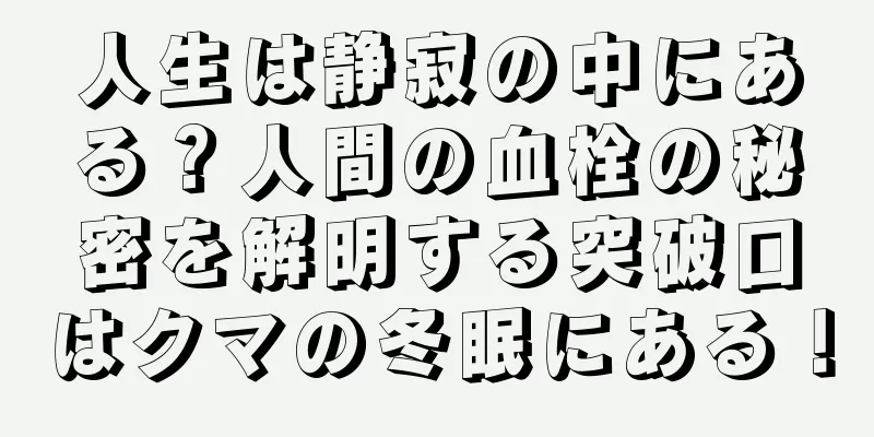 人生は静寂の中にある？人間の血栓の秘密を解明する突破口はクマの冬眠にある！