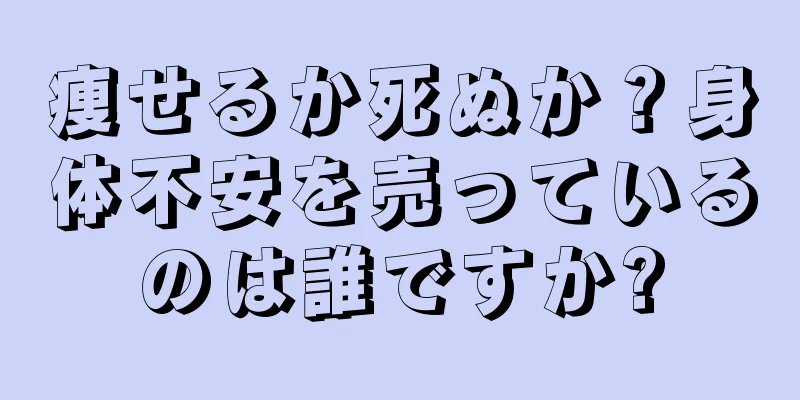 痩せるか死ぬか？身体不安を売っているのは誰ですか?