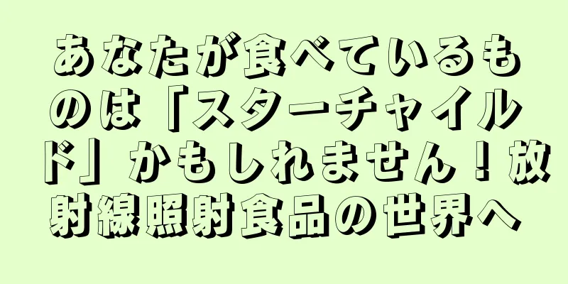 あなたが食べているものは「スターチャイルド」かもしれません！放射線照射食品の世界へ