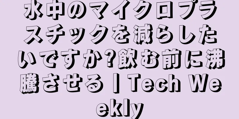 水中のマイクロプラスチックを減らしたいですか?飲む前に沸騰させる丨Tech Weekly