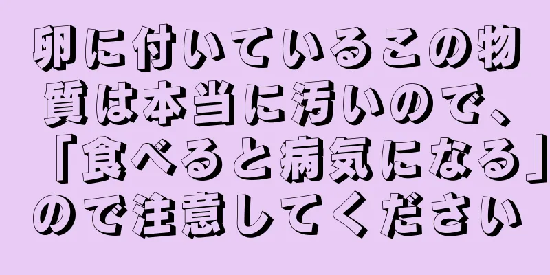 卵に付いているこの物質は本当に汚いので、「食べると病気になる」ので注意してください