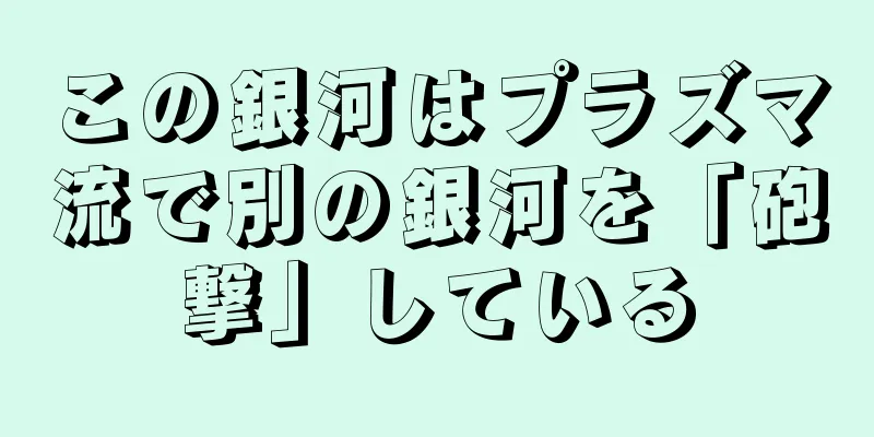 この銀河はプラズマ流で別の銀河を「砲撃」している