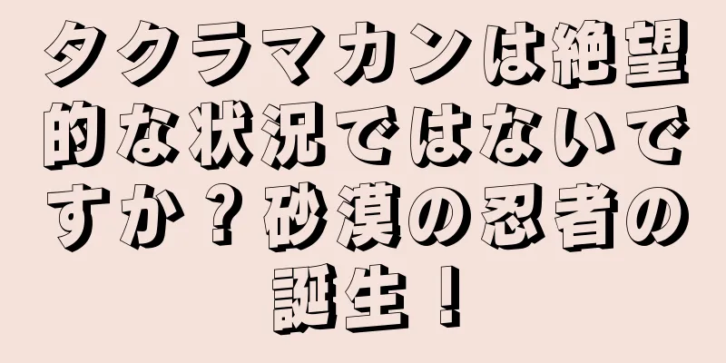 タクラマカンは絶望的な状況ではないですか？砂漠の忍者の誕生！