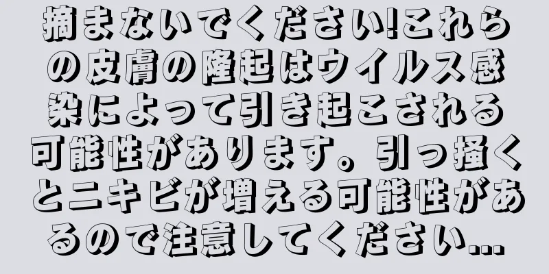 摘まないでください!これらの皮膚の隆起はウイルス感染によって引き起こされる可能性があります。引っ掻くとニキビが増える可能性があるので注意してください...