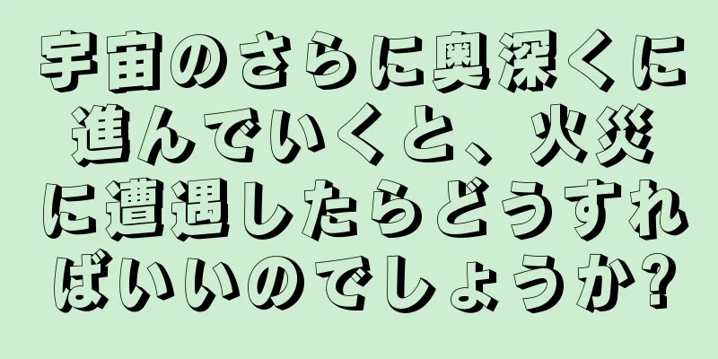 宇宙のさらに奥深くに進んでいくと、火災に遭遇したらどうすればいいのでしょうか?