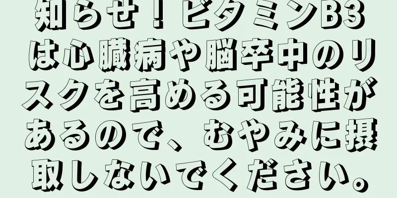知らせ！ビタミンB3は心臓病や脳卒中のリスクを高める可能性があるので、むやみに摂取しないでください。