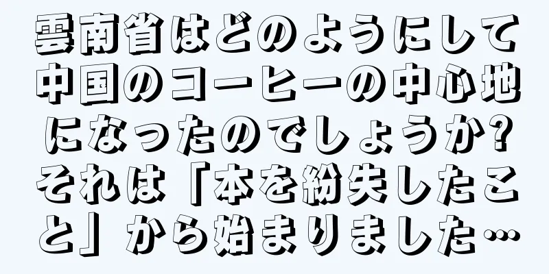 雲南省はどのようにして中国のコーヒーの中心地になったのでしょうか?それは「本を紛失したこと」から始まりました…