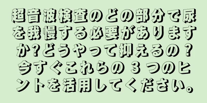 超音波検査のどの部分で尿を我慢する必要がありますか?どうやって抑えるの？今すぐこれらの 3 つのヒントを活用してください。