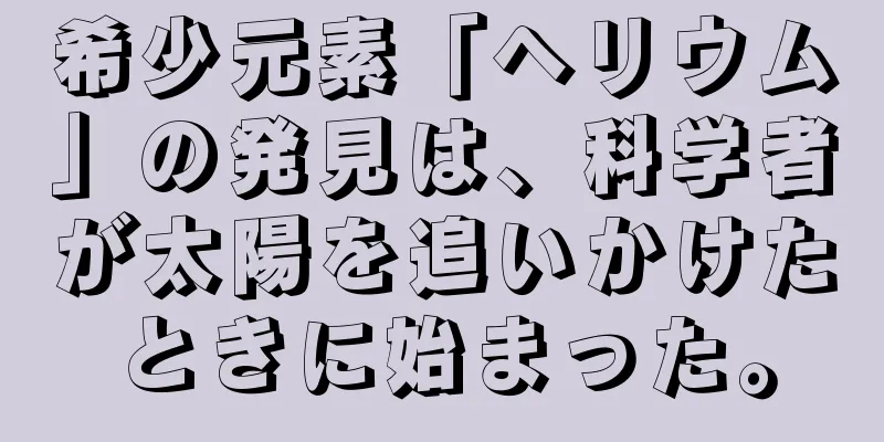 希少元素「ヘリウム」の発見は、科学者が太陽を追いかけたときに始まった。