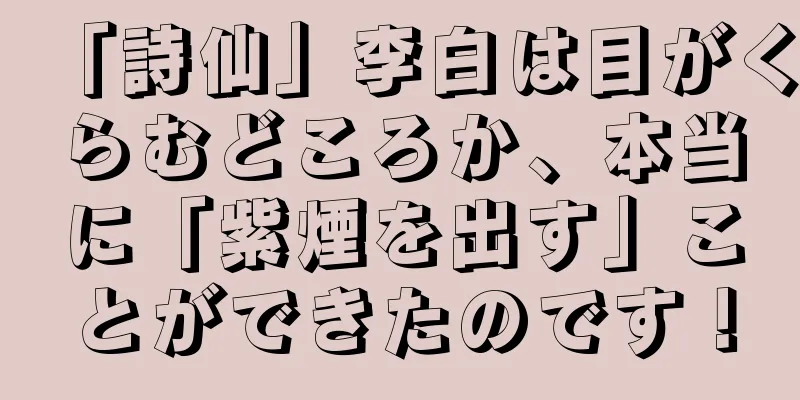 「詩仙」李白は目がくらむどころか、本当に「紫煙を出す」ことができたのです！