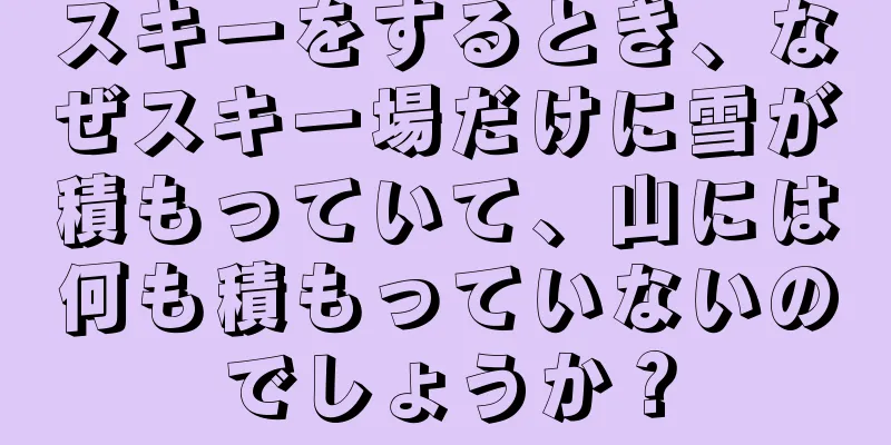 スキーをするとき、なぜスキー場だけに雪が積もっていて、山には何も積もっていないのでしょうか？