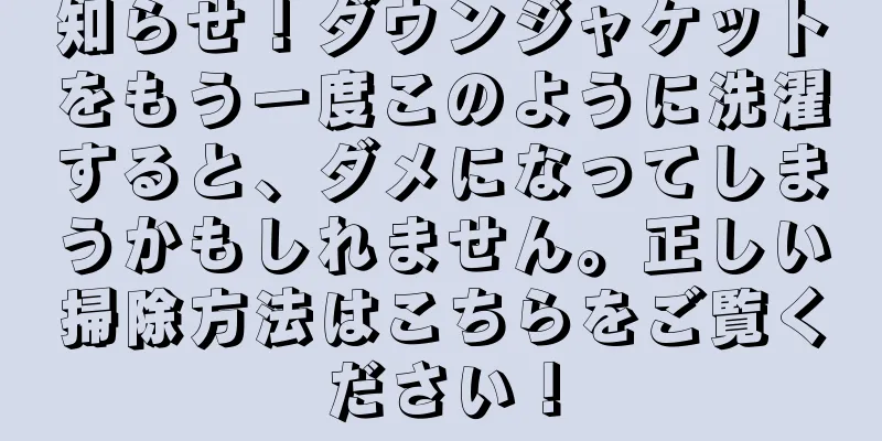 知らせ！ダウンジャケットをもう一度このように洗濯すると、ダメになってしまうかもしれません。正しい掃除方法はこちらをご覧ください！