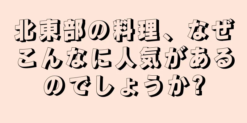 北東部の料理、なぜこんなに人気があるのでしょうか?