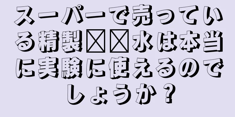 スーパーで売っている精製​​水は本当に実験に使えるのでしょうか？