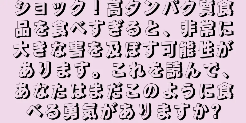 ショック！高タンパク質食品を食べすぎると、非常に大きな害を及ぼす可能性があります。これを読んで、あなたはまだこのように食べる勇気がありますか?