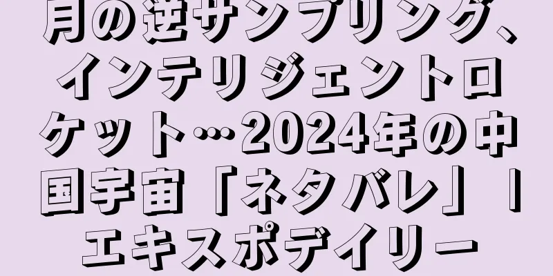 月の逆サンプリング、インテリジェントロケット…2024年の中国宇宙「ネタバレ」 |エキスポデイリー