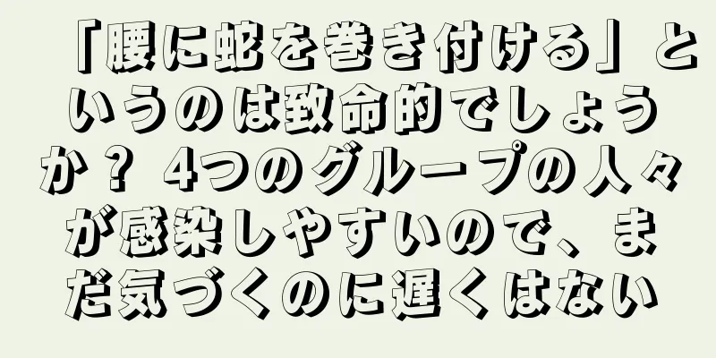 「腰に蛇を巻き付ける」というのは致命的でしょうか？ 4つのグループの人々が感染しやすいので、まだ気づくのに遅くはない