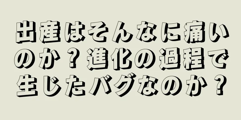 出産はそんなに痛いのか？進化の過程で生じたバグなのか？