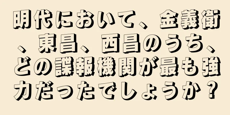 明代において、金義衛、東昌、西昌のうち、どの諜報機関が最も強力だったでしょうか？