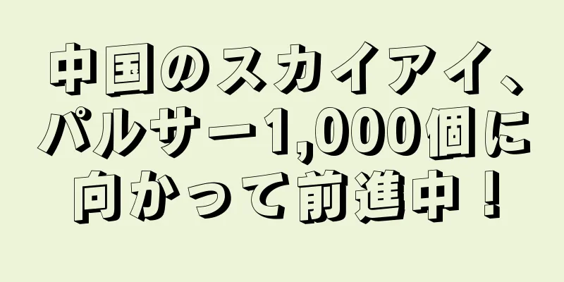 中国のスカイアイ、パルサー1,000個に向かって前進中！