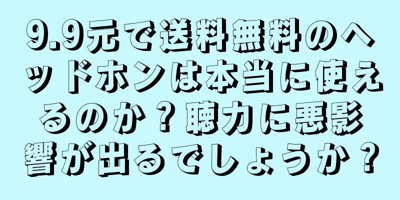 9.9元で送料無料のヘッドホンは本当に使えるのか？聴力に悪影響が出るでしょうか？