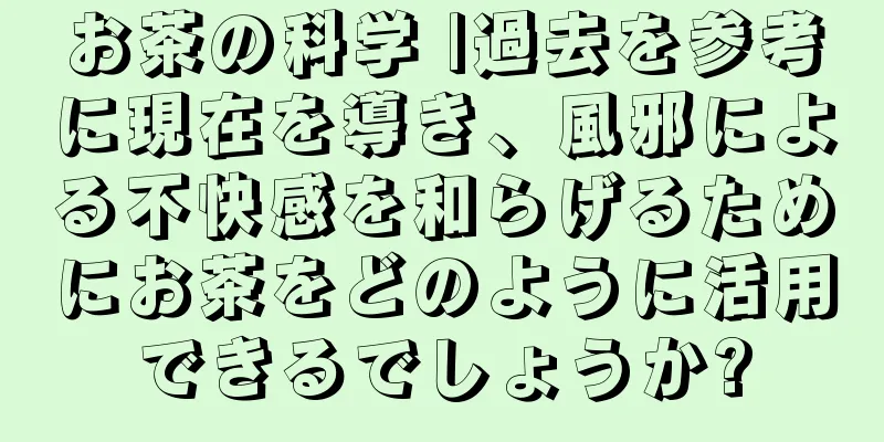 お茶の科学 |過去を参考に現在を導き、風邪による不快感を和らげるためにお茶をどのように活用できるでしょうか?
