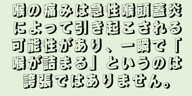 喉の痛みは急性喉頭蓋炎によって引き起こされる可能性があり、一瞬で「喉が詰まる」というのは誇張ではありません。