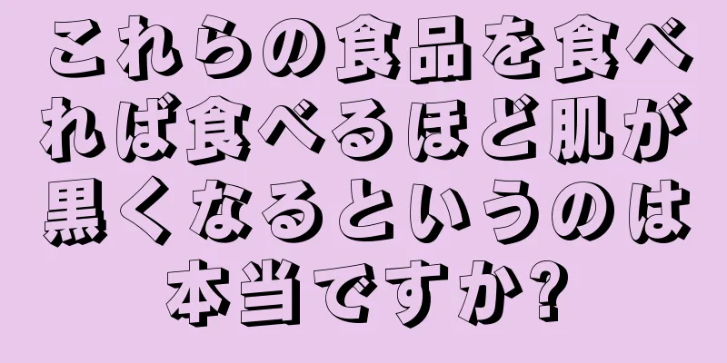 これらの食品を食べれば食べるほど肌が黒くなるというのは本当ですか?