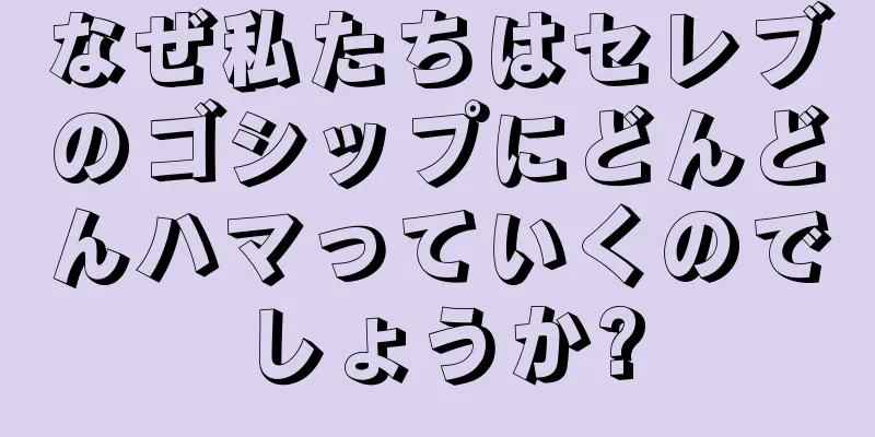 なぜ私たちはセレブのゴシップにどんどんハマっていくのでしょうか?