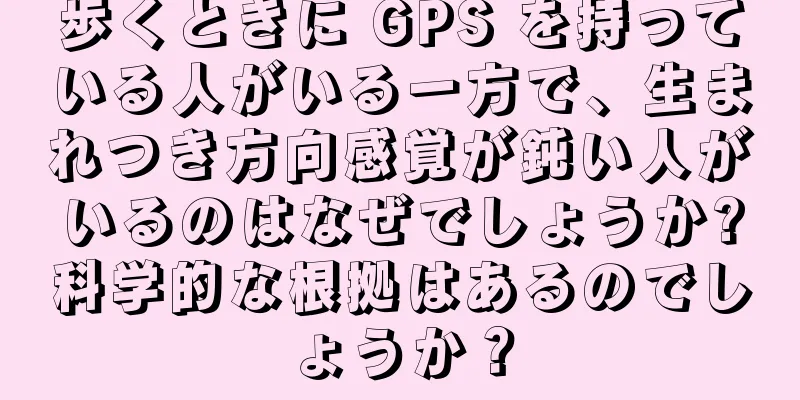歩くときに GPS を持っている人がいる一方で、生まれつき方向感覚が鈍い人がいるのはなぜでしょうか?科学的な根拠はあるのでしょうか？