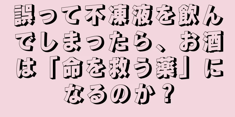 誤って不凍液を飲んでしまったら、お酒は「命を救う薬」になるのか？