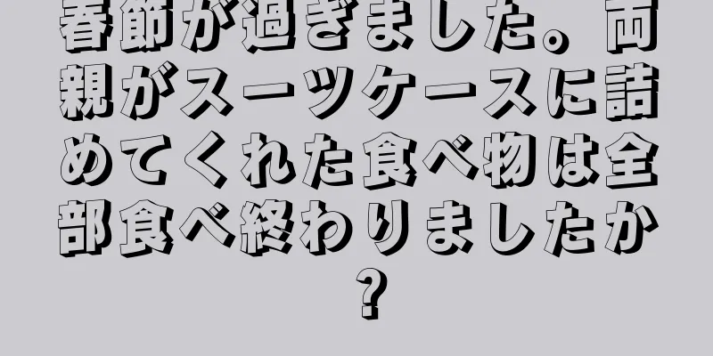 春節が過ぎました。両親がスーツケースに詰めてくれた食べ物は全部食べ終わりましたか？