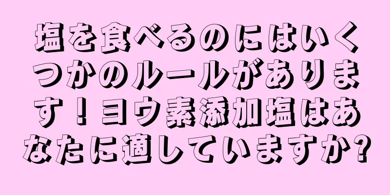 塩を食べるのにはいくつかのルールがあります！ヨウ素添加塩はあなたに適していますか?