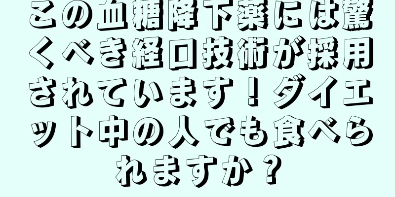 この血糖降下薬には驚くべき経口技術が採用されています！ダイエット中の人でも食べられますか？