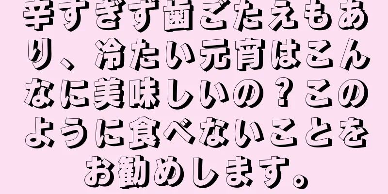 辛すぎず歯ごたえもあり、冷たい元宵はこんなに美味しいの？このように食べないことをお勧めします。