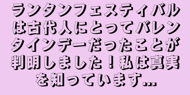ランタンフェスティバルは古代人にとってバレンタインデーだったことが判明しました！私は真実を知っています...