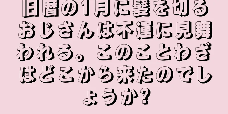 旧暦の1月に髪を切るおじさんは不運に見舞われる。このことわざはどこから来たのでしょうか?