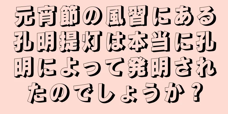 元宵節の風習にある孔明提灯は本当に孔明によって発明されたのでしょうか？