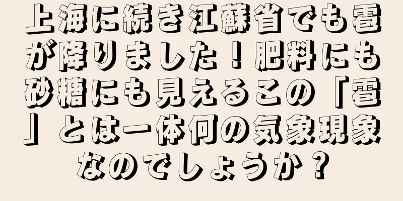 上海に続き江蘇省でも雹が降りました！肥料にも砂糖にも見えるこの「雹」とは一体何の気象現象なのでしょうか？