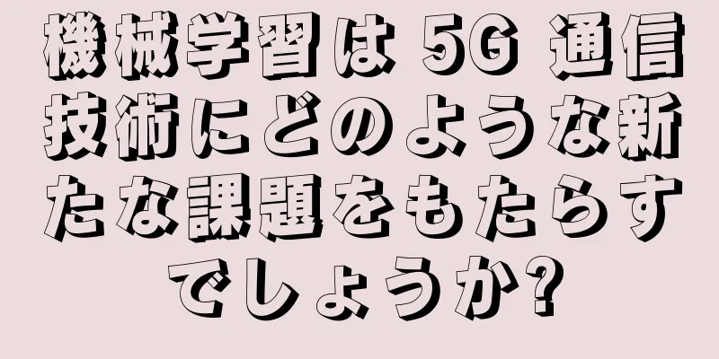 機械学習は 5G 通信技術にどのような新たな課題をもたらすでしょうか?