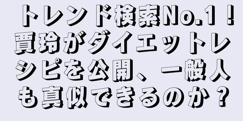 トレンド検索No.1！賈玲がダイエットレシピを公開、一般人も真似できるのか？
