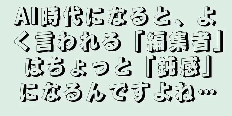 AI時代になると、よく言われる「編集者」はちょっと「鈍感」になるんですよね…